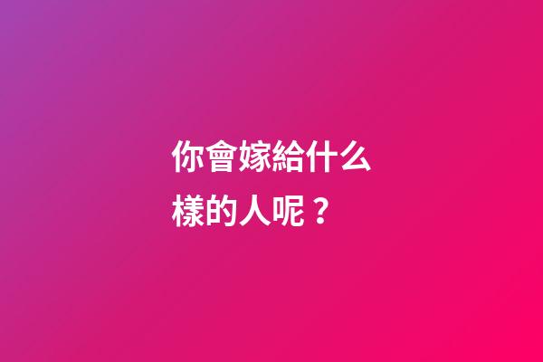 你會嫁給什么樣的人呢？